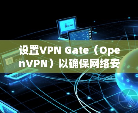 设置VPN Gate（OpenVPN）以确保网络安全和隐私，以下是详细的步骤指南