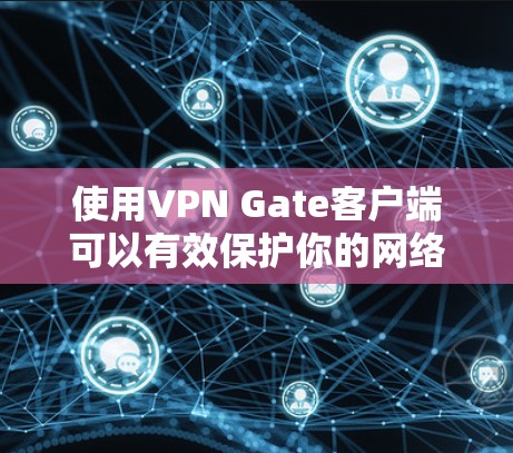 使用VPN Gate客户端可以有效保护你的网络隐私，并访问受限制的内容。以下是根据你的思考过程整理的详细指南