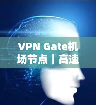 VPN Gate机场节点｜高速线路推荐
