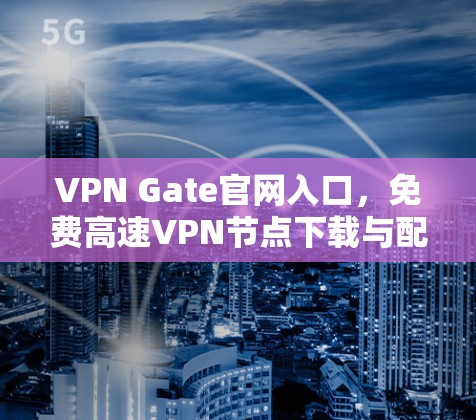 VPN Gate官网入口，免费高速VPN节点下载与配置指南