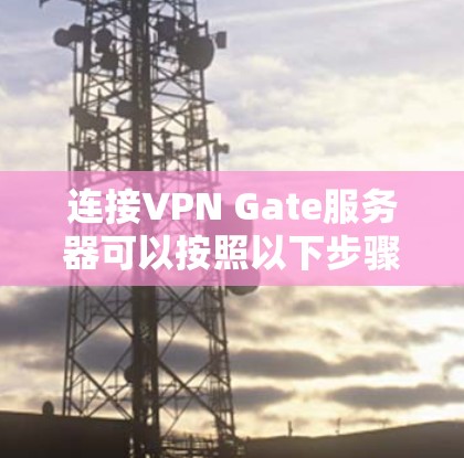 连接VPN Gate服务器可以按照以下步骤进行