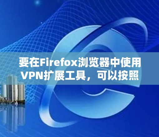 要在Firefox浏览器中使用VPN扩展工具，可以按照以下步骤操作