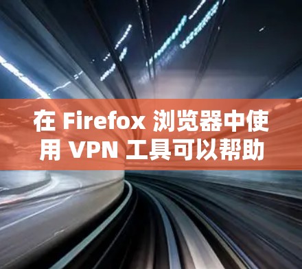 在 Firefox 浏览器中使用 VPN 工具可以帮助你实现匿名上网、保护隐私或访问受限制的内容。以下是使用 VPN 在 Firefox 中的一些方法和工具