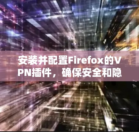安装并配置Firefox的VPN插件，确保安全和隐私，以下是详细步骤
