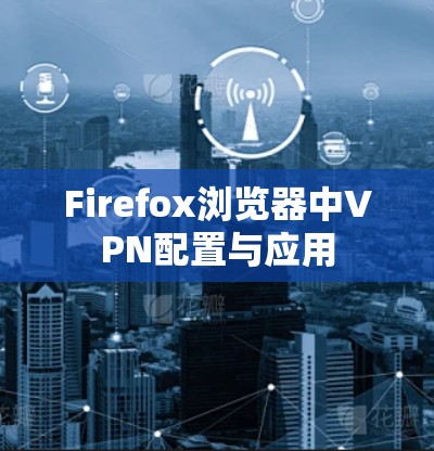 Firefox浏览器中VPN配置与应用