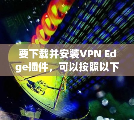 要下载并安装VPN Edge插件，可以按照以下步骤进行