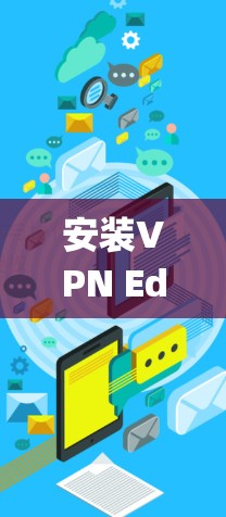 安装VPN Edge插件并进行配置是一个系统性的过程，以下是详细的步骤指南，帮助您顺利完成配置