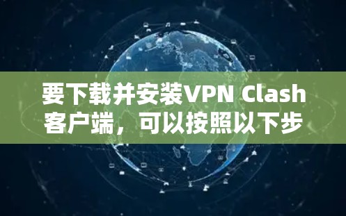 要下载并安装VPN Clash客户端，可以按照以下步骤操作