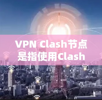 VPN Clash节点是指使用Clash软件作为VPN（虚拟专用网络）的后端服务器，提供安全、匿名的网络连接。以下是关于VPN Clash节点的详细说明