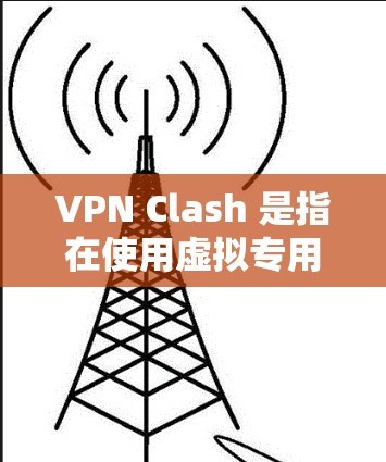 VPN Clash 是指在使用虚拟专用网络（VPN）时出现的技术冲突或问题。以下是对 VPN Clash 的详细分析和解决方案