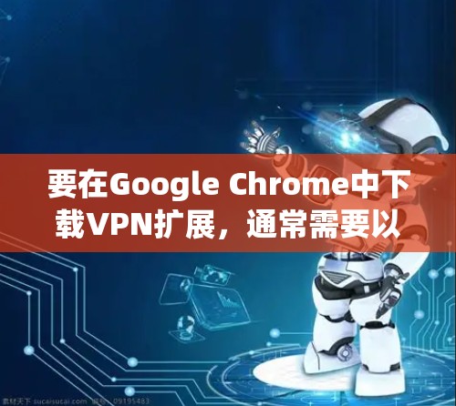 要在Google Chrome中下载VPN扩展，通常需要以下步骤