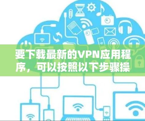 要下载最新的VPN应用程序，可以按照以下步骤操作