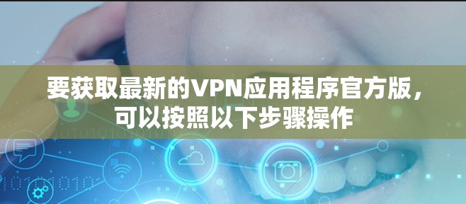 要获取最新的VPN应用程序官方版，可以按照以下步骤操作