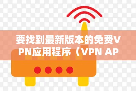 要找到最新版本的免费VPN应用程序（VPN APP）您可以参考以下几点