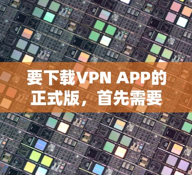 要下载VPN APP的正式版，首先需要选择一个可靠的VPN服务提供商。以下是一些常用的VPN服务及其下载链接