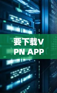要下载VPN APP优选版，请按照以下步骤操作