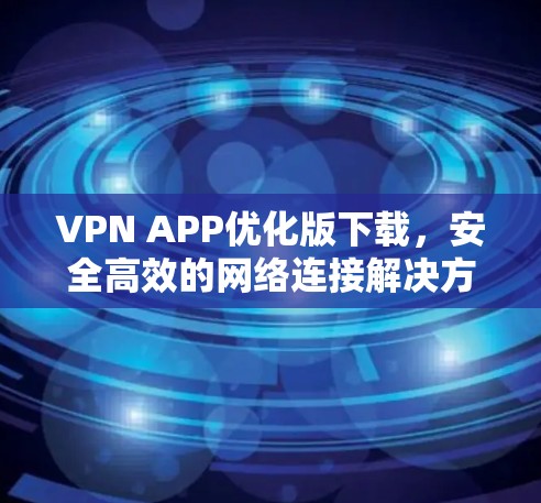 VPN APP优化版下载，安全高效的网络连接解决方案