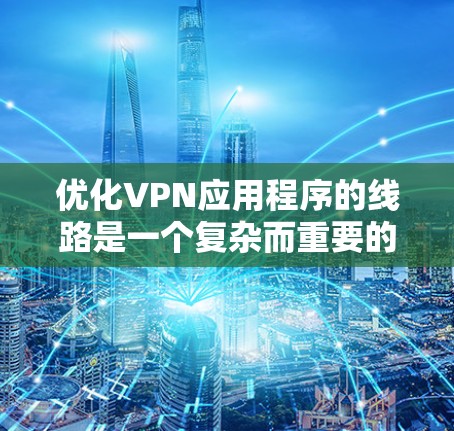 优化VPN应用程序的线路是一个复杂而重要的任务，涉及多个方面的考量。以下是对优化方向的总结和建议
