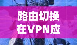 路由切换在VPN应用中是一个重要的功能，用于确保网络流量通过指定的VPN隧道，保障隐私和安全。在实施路由切换时，可以采用以下几种方法