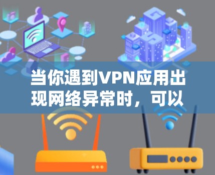 当你遇到VPN应用出现网络异常时，可以按照以下步骤进行排查和解决
