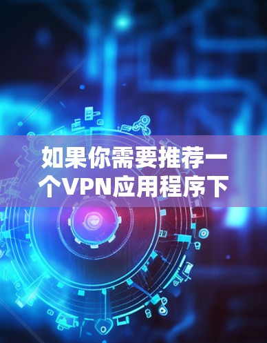 如果你需要推荐一个VPN应用程序下载，可以根据你的具体需求选择以下几款知名且可靠的VPN服务