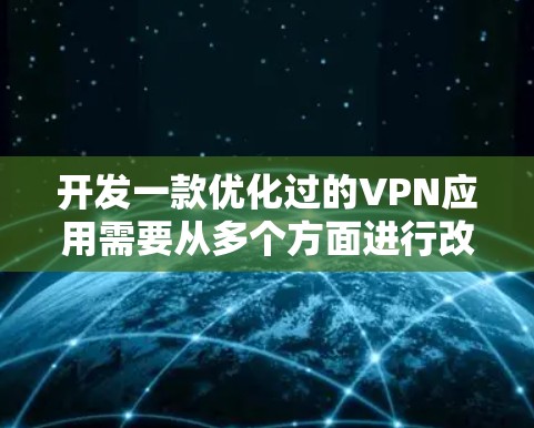 开发一款优化过的VPN应用需要从多个方面进行改进，以下是一些关键的优化方向和建议