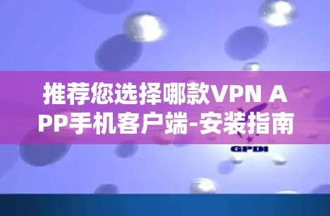 推荐您选择哪款VPN APP手机客户端-安装指南