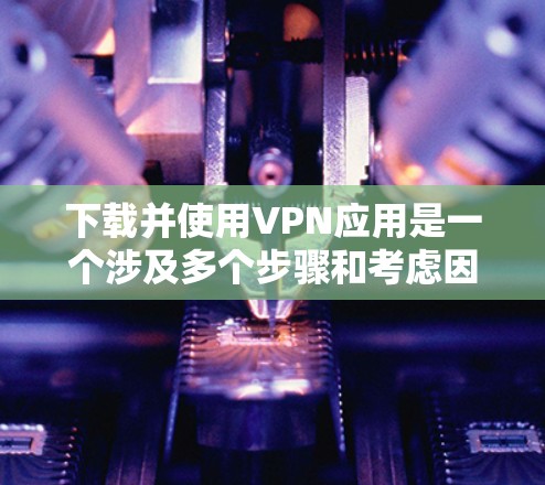 下载并使用VPN应用是一个涉及多个步骤和考虑因素的过程。以下是分步骤的指南，帮助您顺利完成这一过程