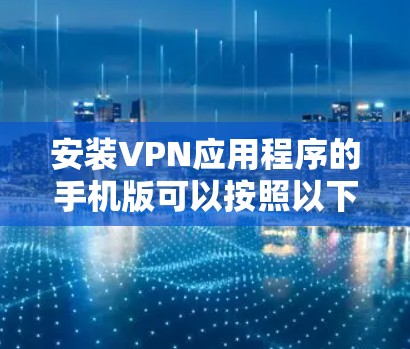 安装VPN应用程序的手机版可以按照以下步骤进行