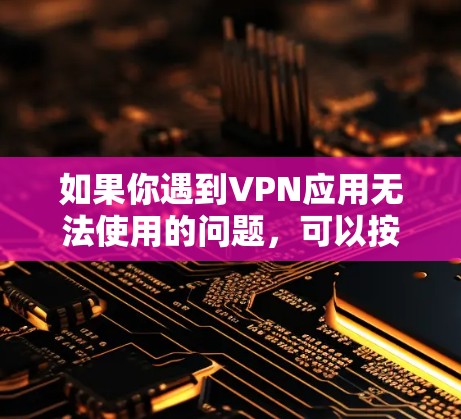如果你遇到VPN应用无法使用的问题，可以按照以下步骤逐步排查并解决问题