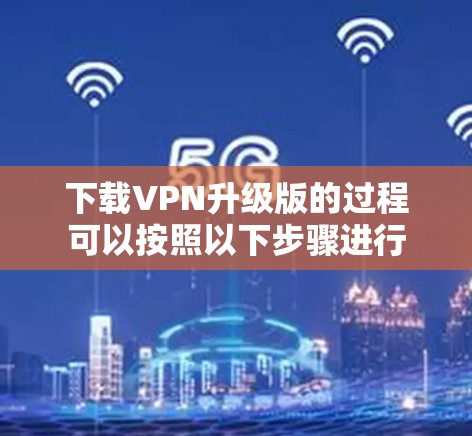 下载VPN升级版的过程可以按照以下步骤进行