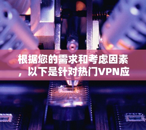 根据您的需求和考虑因素，以下是针对热门VPN应用的推荐和详细分析，帮助您选择最适合您的VPN解决方案