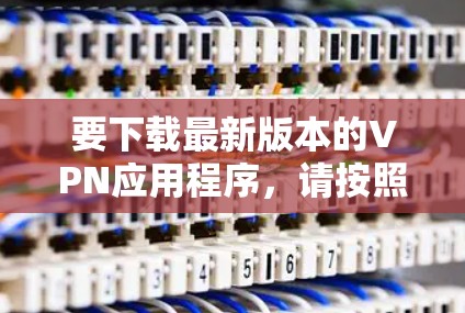 要下载最新版本的VPN应用程序，请按照以下步骤操作