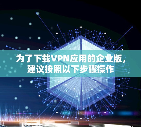 为了下载VPN应用的企业版，建议按照以下步骤操作