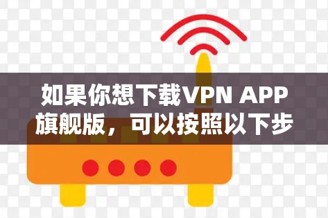 如果你想下载VPN APP旗舰版，可以按照以下步骤操作
