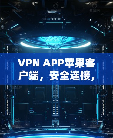 VPN APP苹果客户端,安全连接,畅享网络 VPN APP苹果客户端,安全连接,畅享网络
