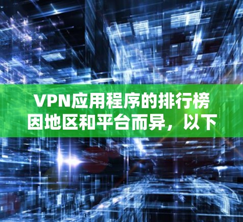 VPN应用程序的排行榜因地区和平台而异，以下是一些常见的VPN应用在不同平台的排行榜示例