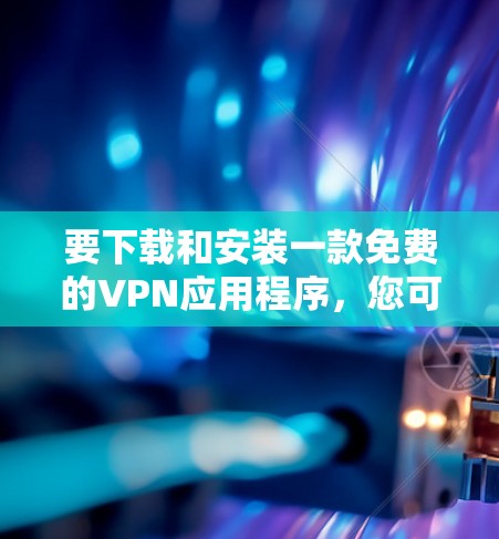 要下载和安装一款免费的VPN应用程序，您可以按照以下步骤操作