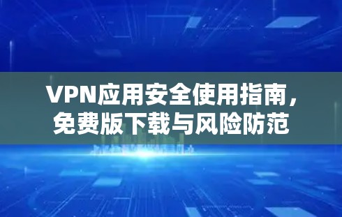 VPN应用安全使用指南，免费版下载与风险防范