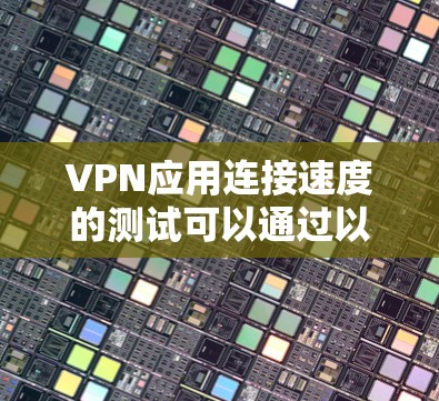 VPN应用连接速度的测试可以通过以下步骤进行