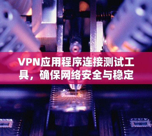 VPN应用程序连接测试工具，确保网络安全与稳定