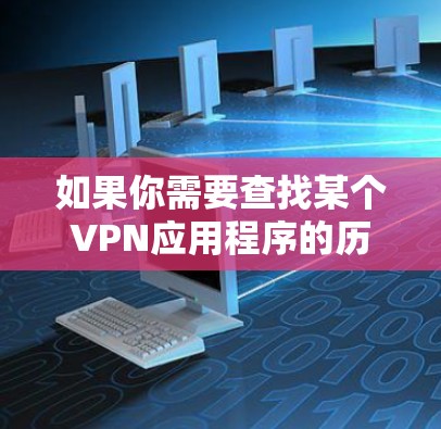 如果你需要查找某个VPN应用程序的历史版本，可以通过以下方式获取