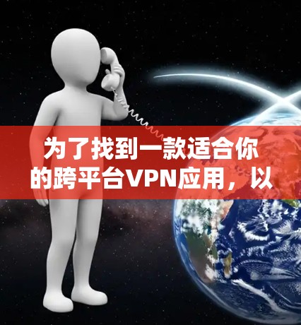 为了找到一款适合你的跨平台VPN应用，以下是一些建议和步骤，帮助你做出明智的选择