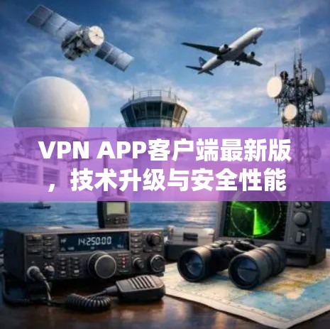 VPN APP客户端最新版，技术升级与安全性能全面提升