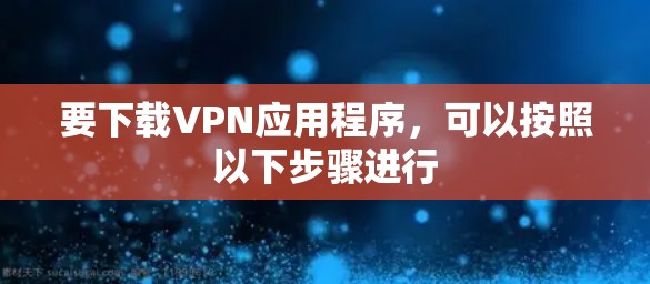 要下载VPN应用程序，可以按照以下步骤进行