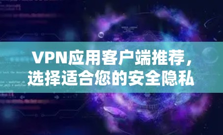 VPN应用客户端推荐，选择适合您的安全隐私保护工具