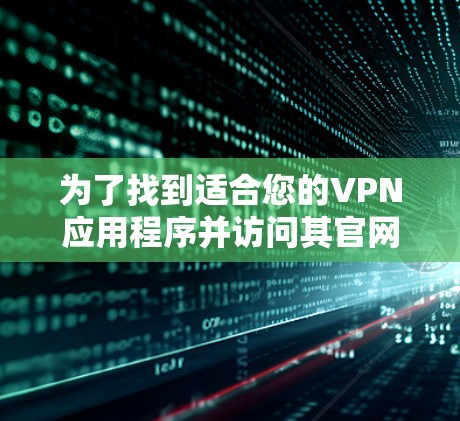 为了找到适合您的VPN应用程序并访问其官网,您可以按照以下步骤操作 为了找到适合您的VPN应用程序并访问其官网,您可以按照以下步骤操作