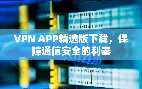 VPN APP精选版下载，保障通信安全的利器