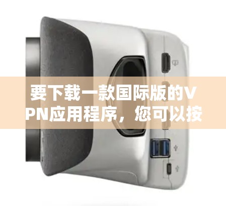 要下载一款国际版的VPN应用程序，您可以按照以下步骤操作