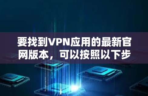 要找到VPN应用的最新官网版本，可以按照以下步骤操作